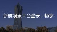 新航娱乐平台登录：畅享顶级游戏体验与安全登录指南