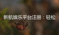 新航娱乐平台注册：轻松完成开户畅享顶级游戏体验