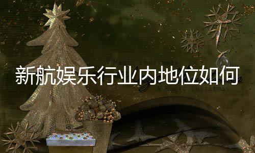 新航娱乐行业内地位如何?深度解析其市场影响力与玩家口碑