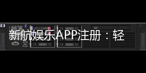 新航娱乐APP注册:轻松三步完成畅享顶级游戏体验