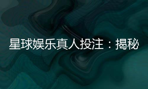 星球娱乐真人投注:揭秘高胜率玩家的实战技巧与策略