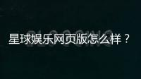 星球娱乐网页版怎么样？真实玩家体验与平台优势解析