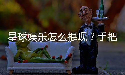 星球娱乐怎么提现？手把手教你快速到账技巧