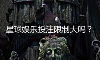 星球娱乐投注限制大吗？深度解析平台规则与玩家策略