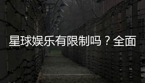 星球娱乐有限制吗?全面解析平台规则与玩法限制
