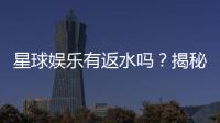 星球娱乐有返水吗？揭秘返水比例与领取攻略
