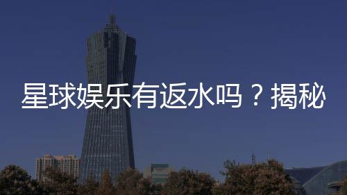 星球娱乐有返水吗?揭秘返水比例与领取攻略