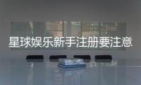 星球娱乐新手注册要注意什么？五大关键细节助你顺利开局
