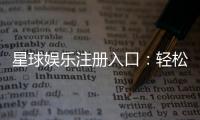 星球娱乐注册入口：轻松开启您的豪华游戏之旅