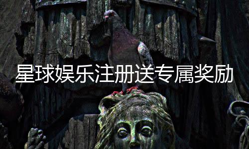 星球娱乐注册送专属奖励：新会员首存礼包与高额返利等你拿