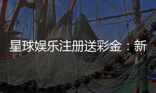 星球娱乐注册送彩金：新会员首存礼金限时领取攻略