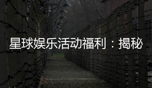 星球娱乐活动福利：揭秘独家优惠与惊喜彩蛋