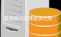 星球娱乐快捷登录注册：轻松三步完成账号注册畅玩全站