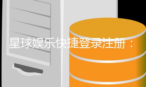 星球娱乐快捷登录注册：轻松三步完成账号注册畅玩全站