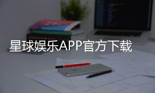 星球娱乐APP官方下载通道:轻松获取畅玩棋牌电游的官方入口