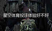 星空体育投注体验好不好？真实用户评测：安全性、玩法、赔率与提现速度全面解析