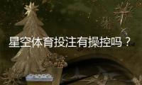 星空体育投注有操控吗？真相揭秘与快速识别方法