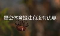 星空体育投注有没有优惠？最新活动、注册礼与返水领取攻略