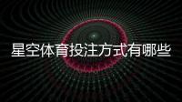 星空体育投注方式有哪些？平台玩法详解与新手投注攻略