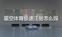 星空体育极速注册怎么操作？新手注册流程与常见问题详解