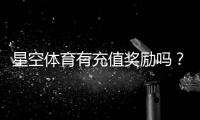 星空体育有充值奖励吗？充值优惠、领取方法与注意事项一文看懂