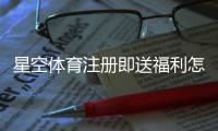 星空体育注册即送福利怎么领取？新手必看领取步骤与注意事项