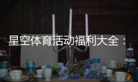 星空体育活动福利大全：最新优惠、领取攻略与注意事项