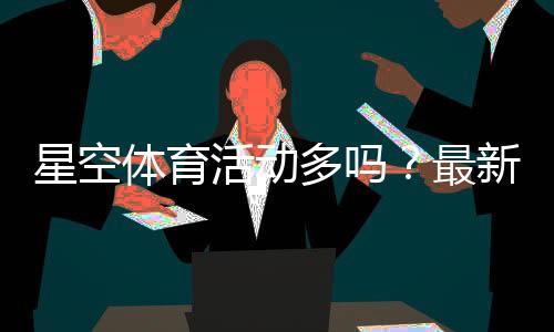 星空体育活动多吗？最新优惠、赛事类型与参与攻略全解析