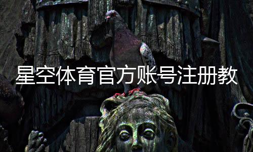 星空体育官方账号注册教程：新手快速注册流程、实名认证与常见问题详解