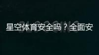 星空体育安全吗？全面安全评测与新手防骗使用指南