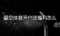 星空体育开户送福利怎么拿？新手注册教程与优惠领取详解