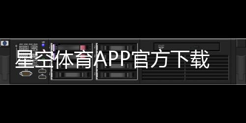 星空体育APP官方下载通道在哪里?安全下载与安装全攻略