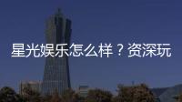星光娱乐怎么样？资深玩家带你全面评测平台体验