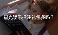 星光娱乐投注礼包多吗？揭秘平台福利与实战领取攻略