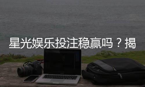 星光娱乐投注稳赢吗？揭秘稳赢策略与风险控制技巧