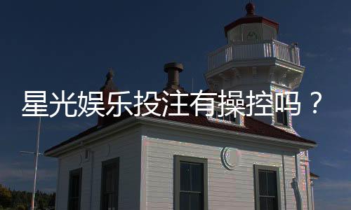 星光娱乐投注有操控吗？揭秘平台公平性与防作弊机制