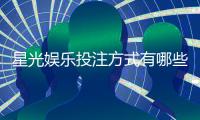 星光娱乐投注方式有哪些？详解主流玩法与特色下注技巧