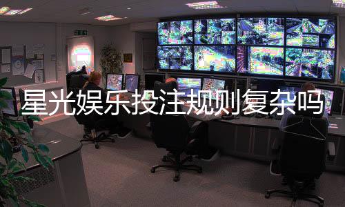 星光娱乐投注规则复杂吗？新手必看的玩法解析与技巧指南
