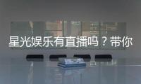 星光娱乐有直播吗？带你揭秘平台真人直播与特色玩法
