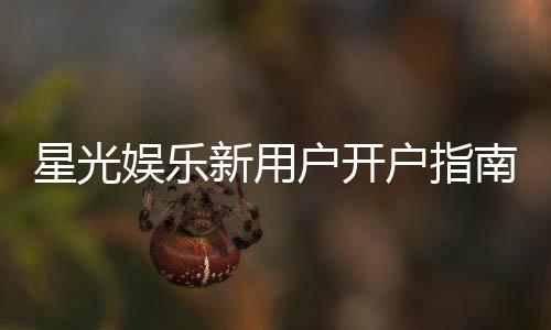 星光娱乐新用户开户指南：轻松注册三步搞定畅享豪华游戏礼遇