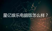 星亿娱乐电脑版怎么样？资深玩家真实体验评测