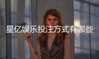 星亿娱乐投注方式有哪些？详解主流玩法与技巧