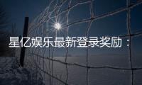 星亿娱乐最新登录奖励：新会员专享豪礼与首存优惠揭秘