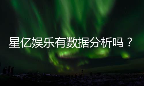 星亿娱乐有数据分析吗？深度解析其数据统计与玩家胜率