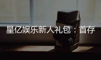 星亿娱乐新人礼包：首存豪礼与独家优惠等你拿