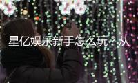 星亿娱乐新手怎么玩？从注册到赢钱的完整指南