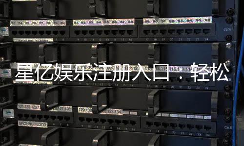 星亿娱乐注册入口:轻松开启您的顶级博彩体验之旅