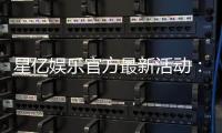 星亿娱乐官方最新活动：限时福利大放送畅享豪华礼遇！