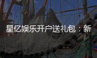 星亿娱乐开户送礼包：新会员专享豪礼首存即送大礼包