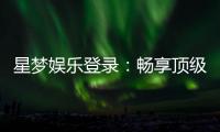 星梦娱乐登录：畅享顶级棋牌电游的豪华体验